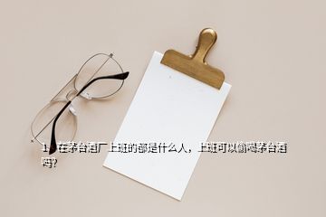 1、在茅臺酒廠上班的都是什么人，上班可以偷喝茅臺酒嗎？