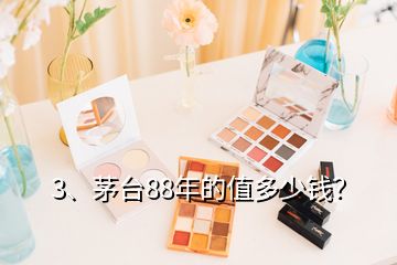 3、茅臺(tái)88年的值多少錢？