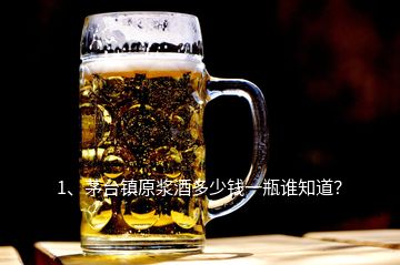 1、茅臺鎮(zhèn)原漿酒多少錢一瓶誰知道？