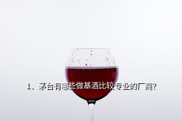 1、茅臺有哪些做基酒比較專業(yè)的廠商？