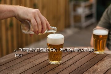 2、飛天茅臺的口感是怎樣的，喝過茅臺酒的人可以說一下嗎？