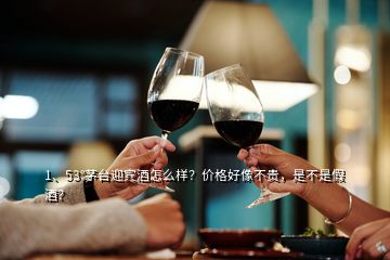 1、53°茅臺迎賓酒怎么樣？價格好像不貴，是不是假酒？