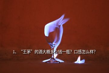 1、“王茅”的酒大概多少錢(qián)一瓶？口感怎么樣？