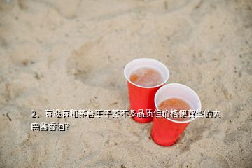 2、有沒(méi)有和茅臺(tái)王子差不多品質(zhì)但價(jià)格便宜些的大曲醬香酒？