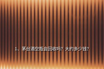 1、茅臺酒空瓶會回收嗎？大約多少錢？