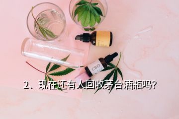 2、現(xiàn)在還有人回收茅臺酒瓶嗎？