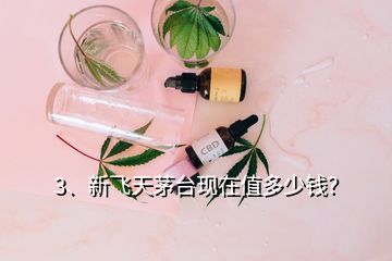 3、新飛天茅臺現(xiàn)在值多少錢？