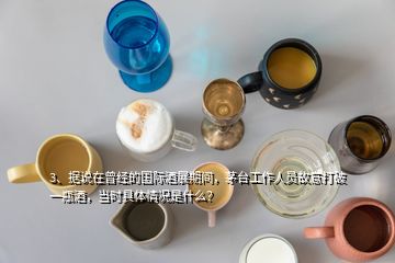 3、據(jù)說在曾經(jīng)的國際酒展期間，茅臺工作人員故意打破一瓶酒，當時具體情況是什么？