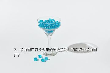 2、茅臺(tái)酒廠有多少年的歷史了呢？如何評(píng)價(jià)茅臺(tái)酒廠？