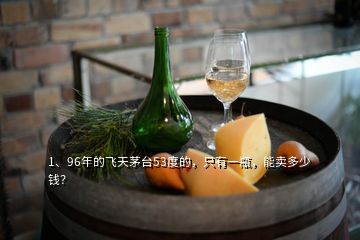 1、96年的飛天茅臺(tái)53度的，只有一瓶，能賣多少錢？