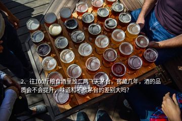 2、往100斤糧食酒里放二兩飛天茅臺，窖藏幾年，酒的品質(zhì)會不會提升，味道和不放茅臺的差別大嗎？