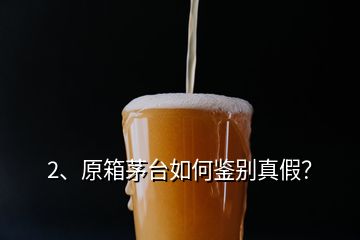 2、原箱茅臺如何鑒別真假？