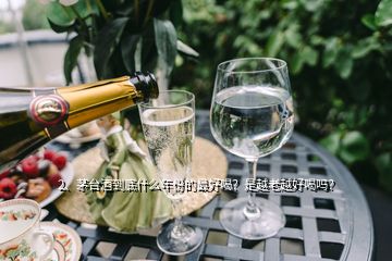 2、茅臺酒到底什么年份的最好喝？是越老越好喝嗎？