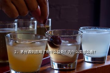 2、茅臺(tái)酒到底喝了有什么益處？為什么賣那么貴？