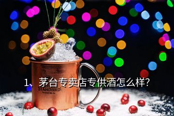 1、茅臺專賣店專供酒怎么樣？