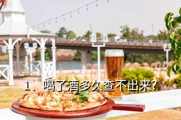 1、喝了酒多久查不出來？