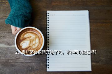 2、貴州茅臺(tái)招聘開(kāi)始了嗎，本科可以報(bào)名嗎？