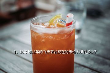 1、10年和13年的飛天茅臺現(xiàn)在的市價大概是多少？