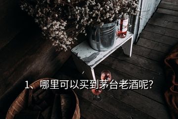 1、哪里可以買到茅臺老酒呢？