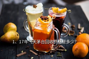 1、17年飛天茅臺回收價格是多少？