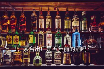 1、茅臺(tái)出廠是五年前的酒嗎？