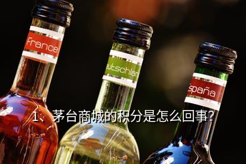 1、茅臺(tái)商城的積分是怎么回事？