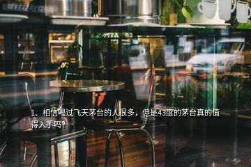 1、相信喝過飛天茅臺的人很多，但是43度的茅臺真的值得入手嗎？