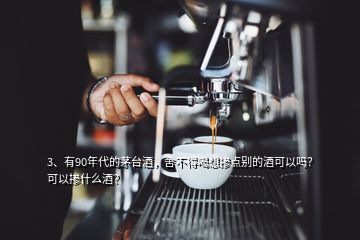 3、有90年代的茅臺酒，舍不得喝想摻點別的酒可以嗎？可以摻什么酒？