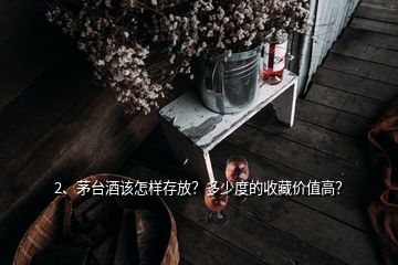 2、茅臺(tái)酒該怎樣存放？多少度的收藏價(jià)值高？