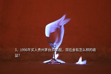 3、1996年買(mǎi)入貴州茅臺(tái)1000股，現(xiàn)在會(huì)有怎么樣的收益？