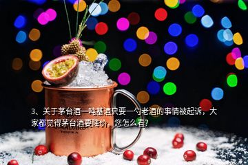 3、關(guān)于茅臺(tái)酒一噸基酒只要一勺老酒的事情被起訴，大家都覺(jué)得茅臺(tái)酒要降價(jià)，您怎么看？