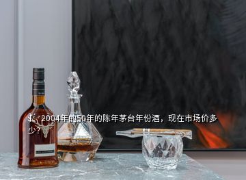 1、2004年的50年的陳年茅臺(tái)年份酒，現(xiàn)在市場價(jià)多少？