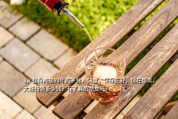 3、我有兩瓶93年的茅臺，53度，保存完好，現(xiàn)在想賣，大概行情多少錢？有了解的朋友嗎？