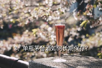 3、單瓶茅臺(tái)酒如何長(zhǎng)期保存？