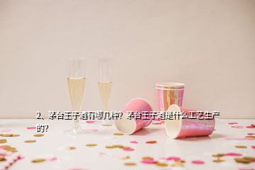 2、茅臺王子酒有哪幾種？茅臺王子酒是什么工藝生產(chǎn)的？