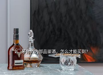 2、茅臺的內(nèi)部品鑒酒，怎么才能買到？