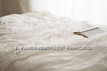 1、茅臺酒和茅臺鎮(zhèn)酒有什么區(qū)別？茅臺酒的口感怎么樣？