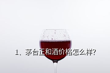 1、茅臺正和酒價格怎么樣？