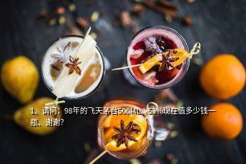 1、請問：98年的飛天茅臺500ML、53%現(xiàn)在值多少錢一瓶、謝謝？