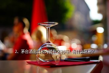 2、茅臺(tái)酒出口和內(nèi)銷(xiāo)有區(qū)別嗎？有什么區(qū)別？