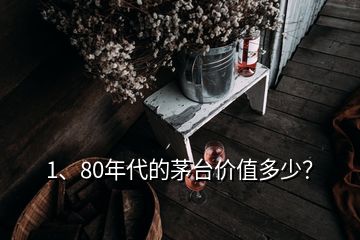 1、80年代的茅臺價值多少？