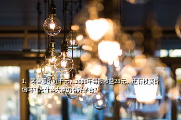 1、茅臺股價近千元，2018年每股收益28元，還有投資價值嗎？為什么大家仍看好茅臺？