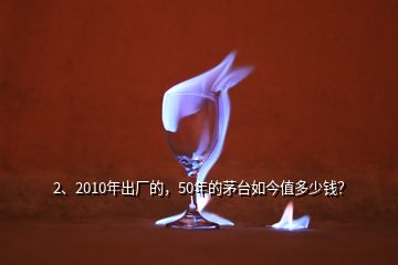 2、2010年出廠的，50年的茅臺(tái)如今值多少錢(qián)？