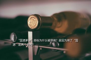 1、“國酒茅臺”商標(biāo)為什么被停用？是因?yàn)橛昧恕皣啤边@兩個(gè)字嗎？