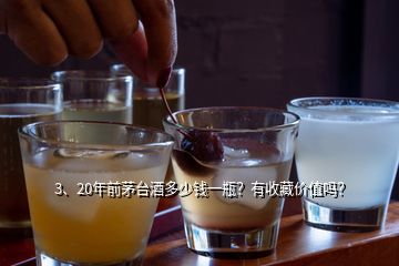 3、20年前茅臺酒多少錢一瓶？有收藏價值嗎？