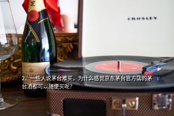 2、一些人說(shuō)茅臺(tái)難買，為什么感覺(jué)京東茅臺(tái)官方店的茅臺(tái)酒都可以隨便買呢？