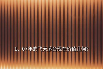 1、07年的飛天茅臺現(xiàn)在價值幾何？