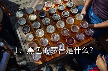 1、黑色的茅臺是什么？