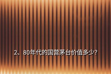 2、80年代的國營茅臺價值多少？