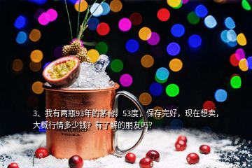 3、我有兩瓶93年的茅臺(tái)，53度，保存完好，現(xiàn)在想賣，大概行情多少錢？有了解的朋友嗎？